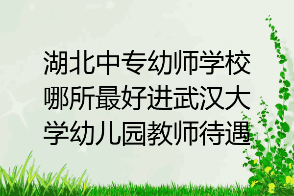 湖北中专幼师学校哪所最好进武汉大学幼儿园教师待遇