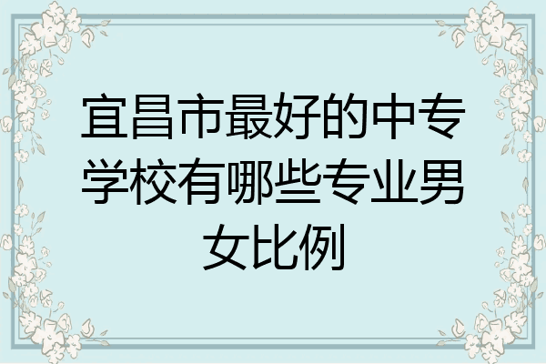宜昌市最好的中专学校有哪些专业男女比例