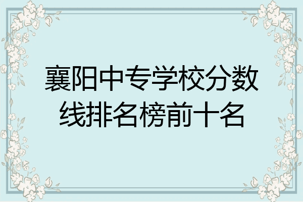 襄阳中专学校分数线排名榜前十名
