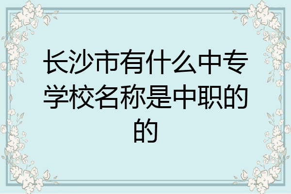 长沙市有什么中专学校名称是中职的的
