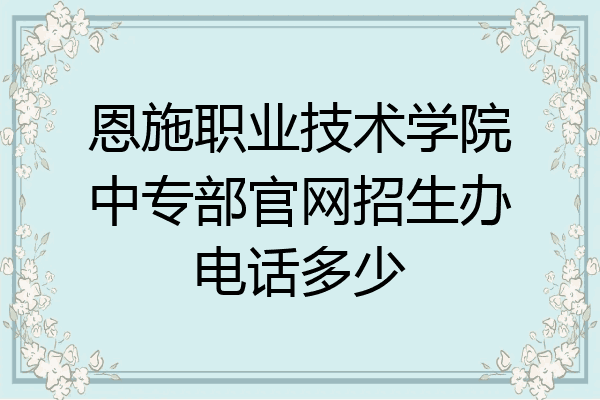 恩施职业技术学院中专部官网招生办电话多少