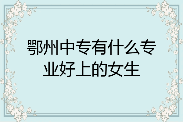 鄂州中专有什么专业好上的女生