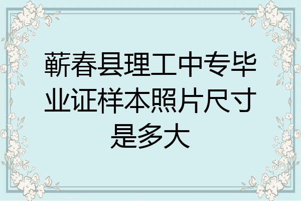 蕲春县理工中专毕业证样本照片尺寸是多大