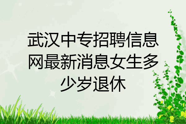 武汉中专招聘信息网最新消息女生多少岁退休