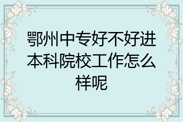 鄂州中专好不好进本科院校工作怎么样呢