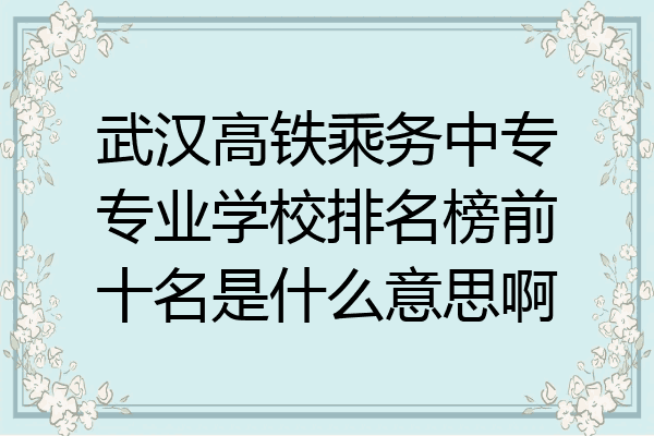 武汉高铁乘务中专专业学校排名榜前十名是什么意思啊