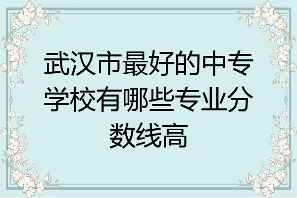 武汉市最好的中专学校有哪些专业分数线高