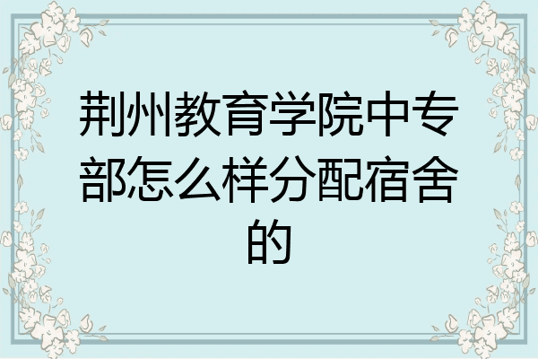 荆州教育学院中专部怎么样分配宿舍的