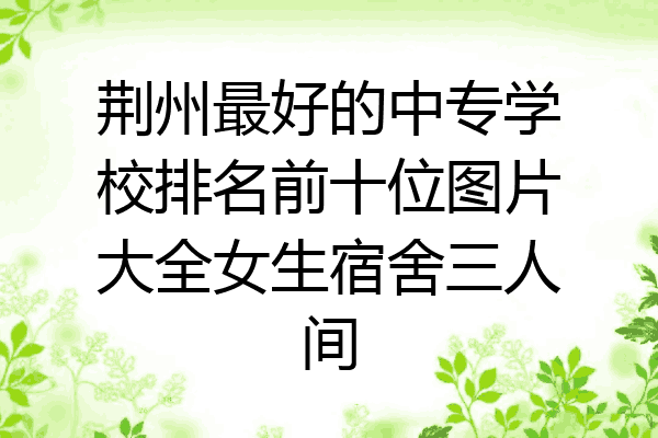 荆州最好的中专学校排名前十位图片大全女生宿舍三人间