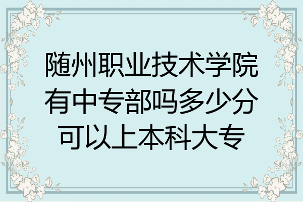 随州职业技术学院有中专部吗多少分可以上本科大专
