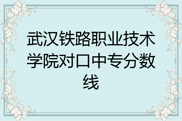 武汉铁路职业技术学院对口中专分数线