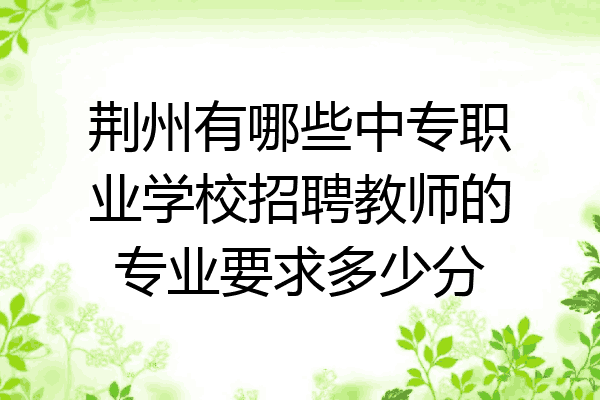 荆州有哪些中专职业学校招聘教师的专业要求多少分