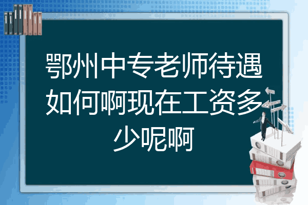 鄂州中专老师待遇如何啊现在工资多少呢啊