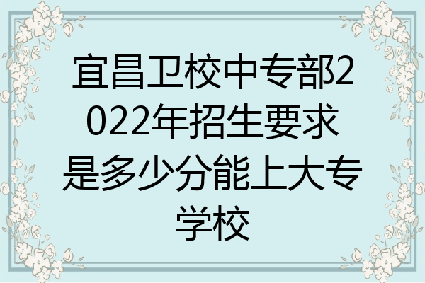 宜昌卫校中专部2022年招生要求是多少分能上大专学校