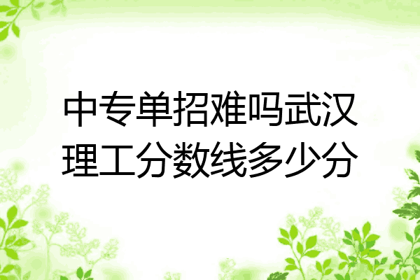 中专单招难吗武汉理工分数线多少分
