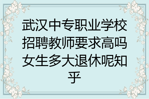 武汉中专职业学校招聘教师要求高吗女生多大退休呢知乎