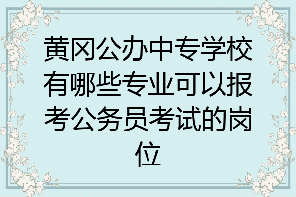 黄冈公办中专学校有哪些专业可以报考公务员考试的岗位
