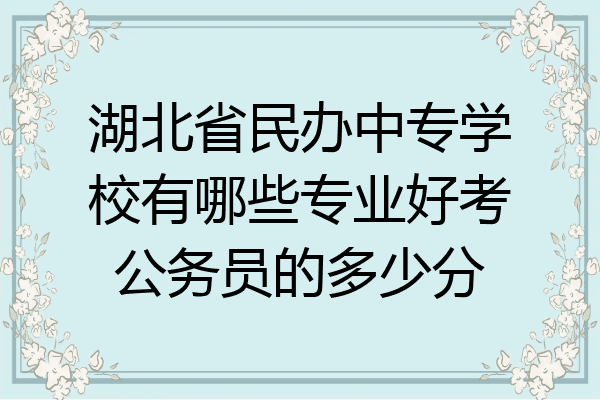 湖北省民办中专学校有哪些专业好考公务员的多少分