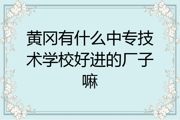 黄冈有什么中专技术学校好进的厂子嘛