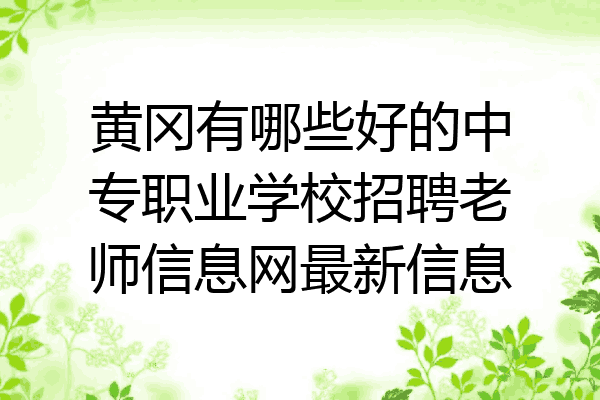 黄冈有哪些好的中专职业学校招聘老师信息网最新信息