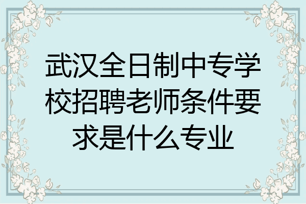 武汉全日制中专学校招聘老师条件要求是什么专业
