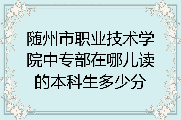 随州市职业技术学院中专部在哪儿读的本科生多少分