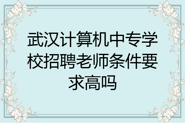 武汉计算机中专学校招聘老师条件要求高吗