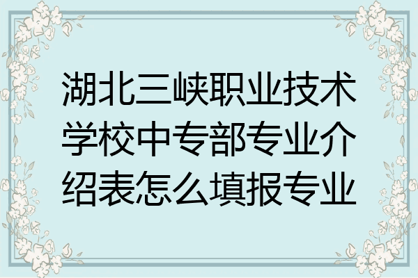 湖北三峡职业技术学校中专部专业介绍表怎么填报专业