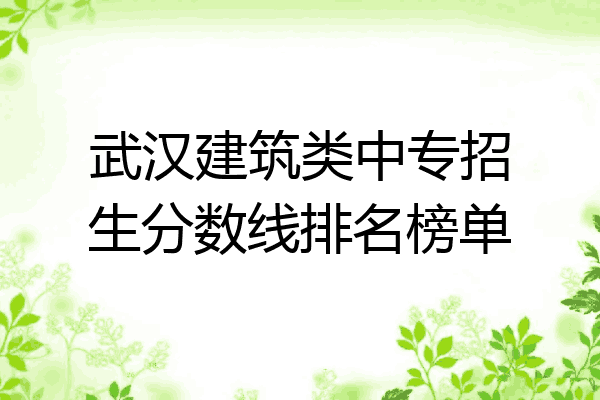 武汉建筑类中专招生分数线排名榜单