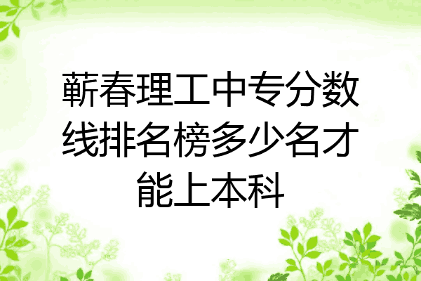 蕲春理工中专分数线排名榜多少名才能上本科