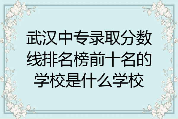 武汉中专录取分数线排名榜前十名的学校是什么学校