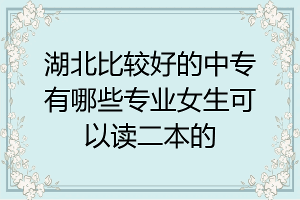 湖北比较好的中专有哪些专业女生可以读二本的