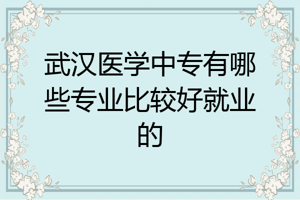 武汉医学中专有哪些专业比较好就业的