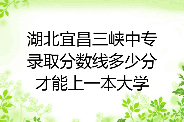 湖北宜昌三峡中专录取分数线多少分才能上一本大学