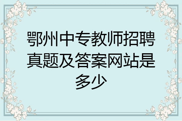 鄂州中专教师招聘真题及答案网站是多少