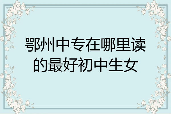 鄂州中专在哪里读的最好初中生女
