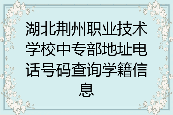 湖北荆州职业技术学校中专部地址电话号码查询学籍信息