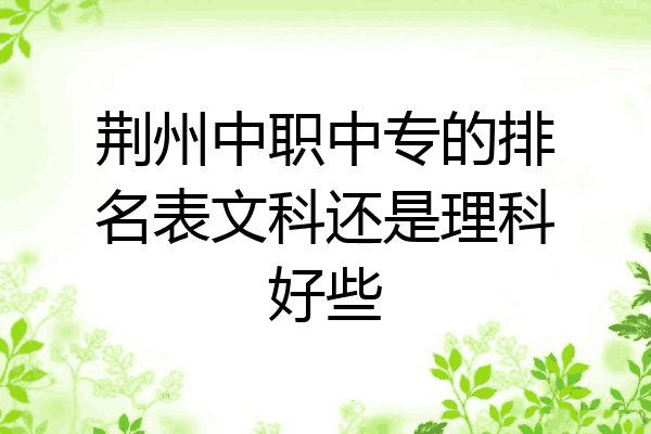 荆州中职中专的排名表文科还是理科好些