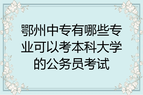 鄂州中专有哪些专业可以考本科大学的公务员考试