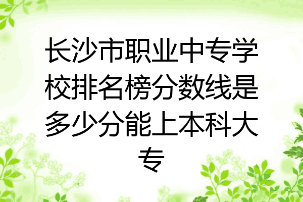 长沙市职业中专学校排名榜分数线是多少分能上本科大专