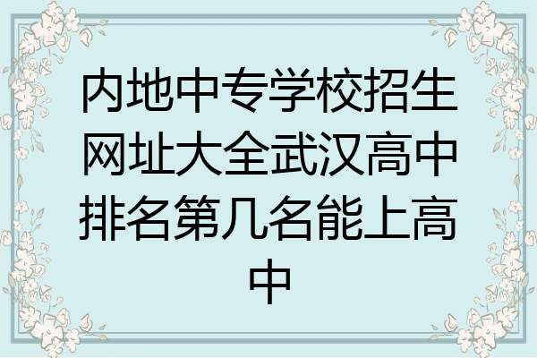内地中专学校招生网址大全武汉高中排名第几名能上高中