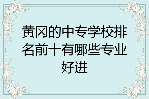 黄冈的中专学校排名前十有哪些专业好进