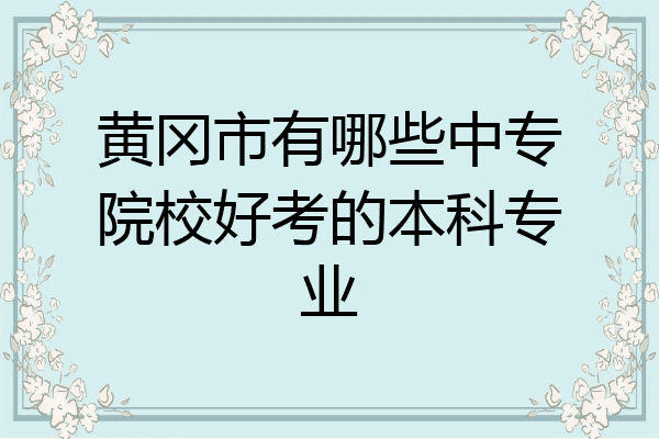 黄冈市有哪些中专院校好考的本科专业
