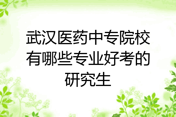 武汉医药中专院校有哪些专业好考的研究生