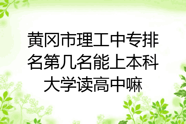 黄冈市理工中专排名第几名能上本科大学读高中嘛