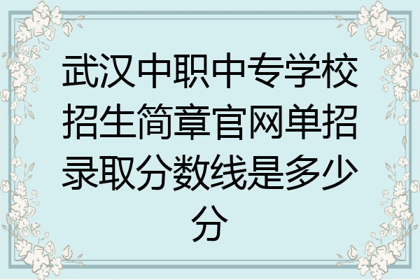 武汉中职中专学校招生简章官网单招录取分数线是多少分