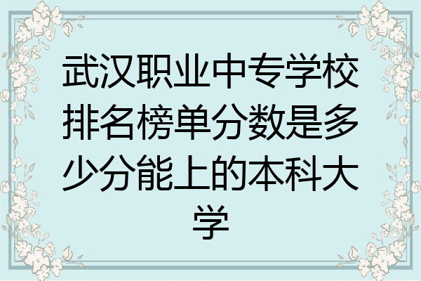 武汉职业中专学校排名榜单分数是多少分能上的本科大学