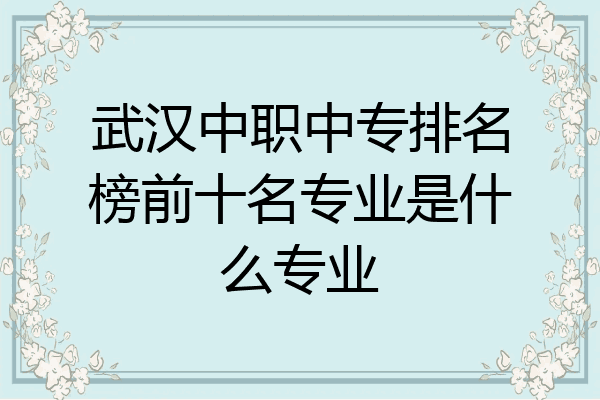 武汉中职中专排名榜前十名专业是什么专业
