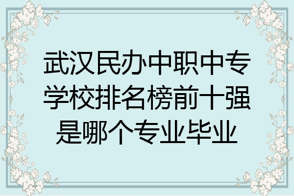 武汉民办中职中专学校排名榜前十强是哪个专业毕业