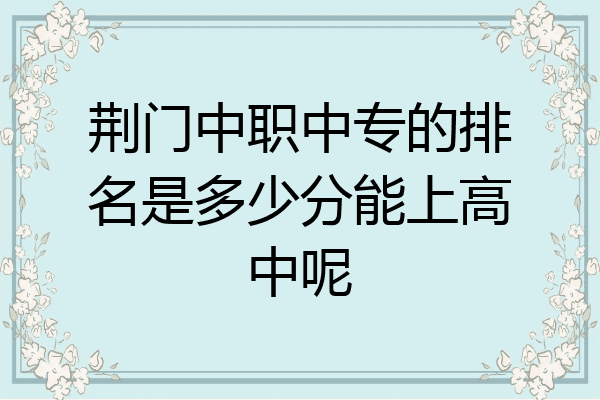 荆门中职中专的排名是多少分能上高中呢